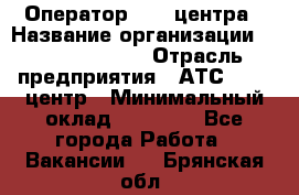 Оператор Call-центра › Название организации ­ Dimond Style › Отрасль предприятия ­ АТС, call-центр › Минимальный оклад ­ 15 000 - Все города Работа » Вакансии   . Брянская обл.